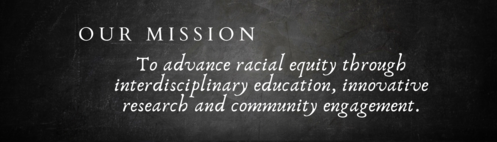 Our Mission: To advance racial equity through interdisciplinary education, innovative research, and community engagement